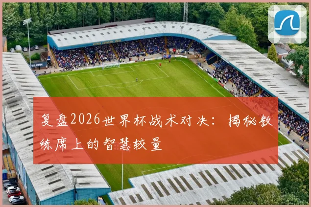 复盘2026世界杯战术对决:揭秘教练席上的智慧较量