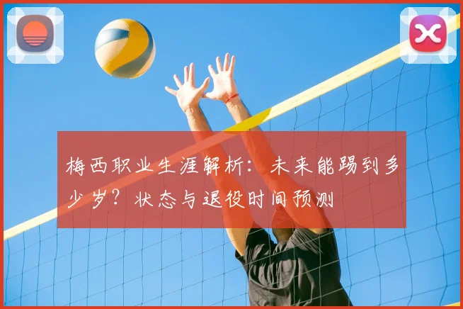 梅西职业生涯解析：未来能踢到多少岁？状态与退役时间预测