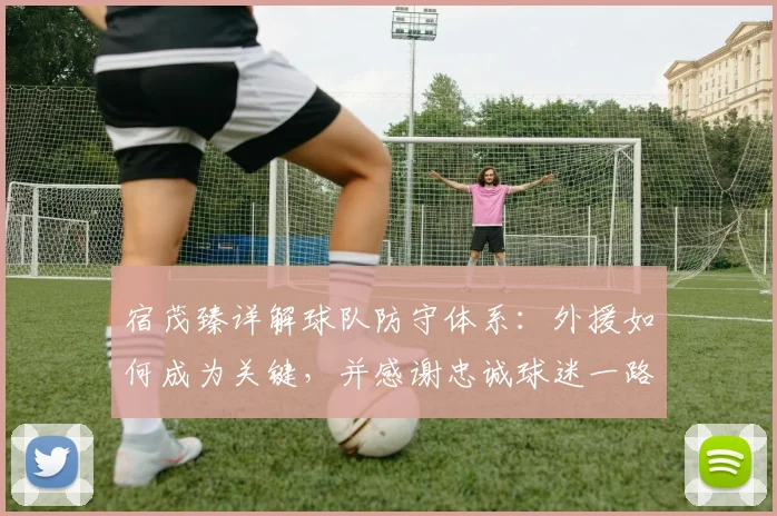 宿茂臻详解球队防守体系:外援如何成为关键,并感谢忠诚球迷一路相随