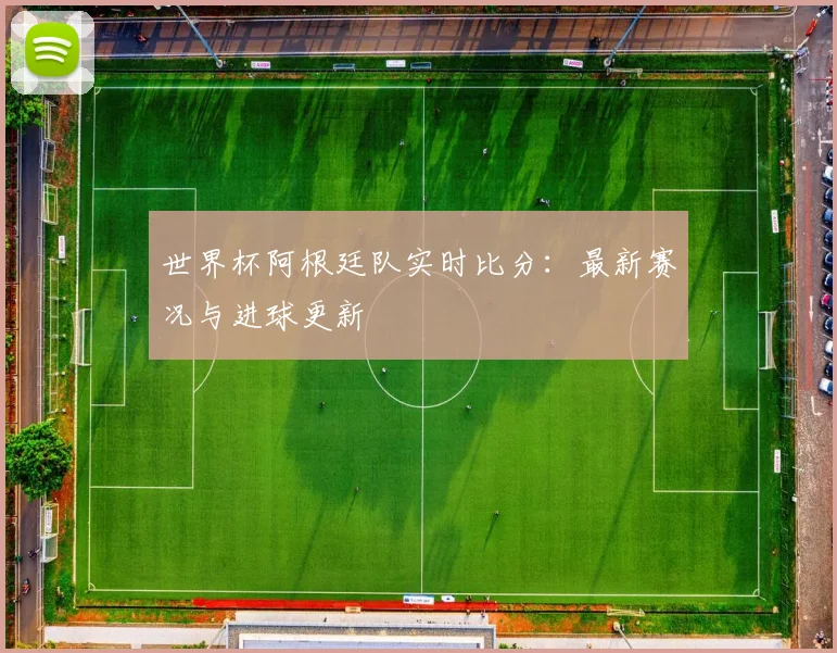世界杯阿根廷队实时比分:最新赛况与进球更新