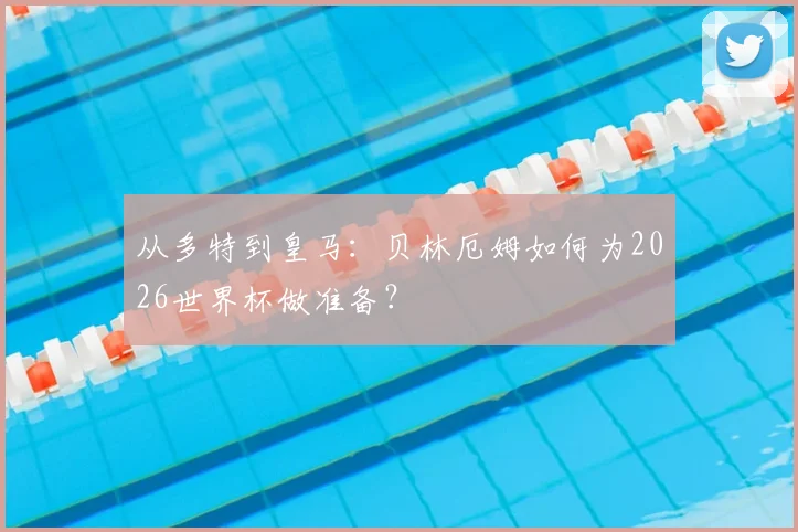 从多特到皇马：贝林厄姆如何为2026世界杯做准备？