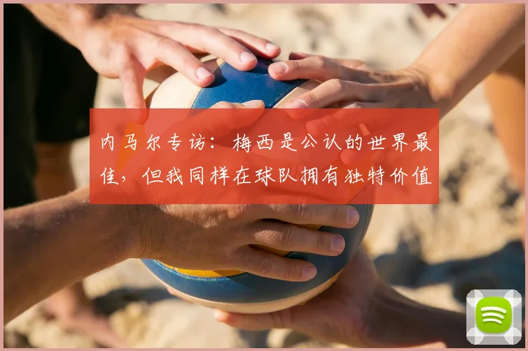 内马尔专访：梅西是公认的世界最佳，但我同样在球队拥有独特价值