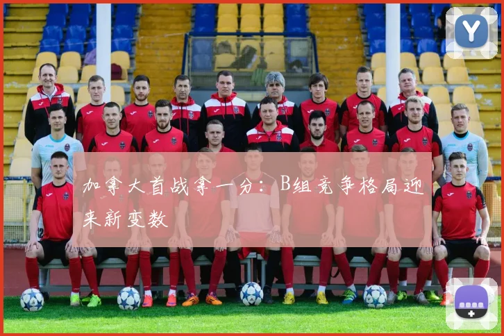 加拿大首战拿一分：B组竞争格局迎来新变数