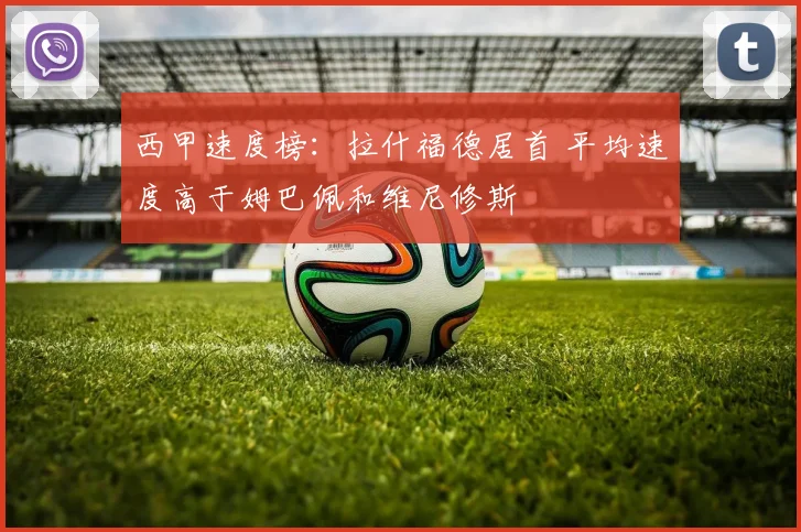 西甲速度榜：拉什福德居首 平均速度高于姆巴佩和维尼修斯