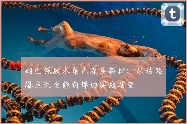 姆巴佩战术角色深度解析：从边路爆点到全能前锋的实战演变