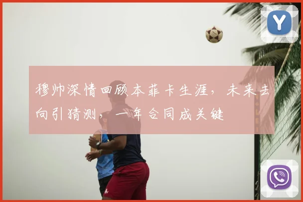 穆帅深情回顾本菲卡生涯，未来去向引猜测，一年合同成关键
