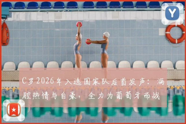 C罗2026年入选国家队后首发声：满腔热情与自豪，全力为葡萄牙而战