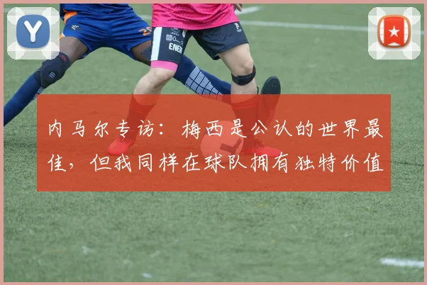 内马尔专访:梅西是公认的世界最佳,但我同样在球队拥有独特价值