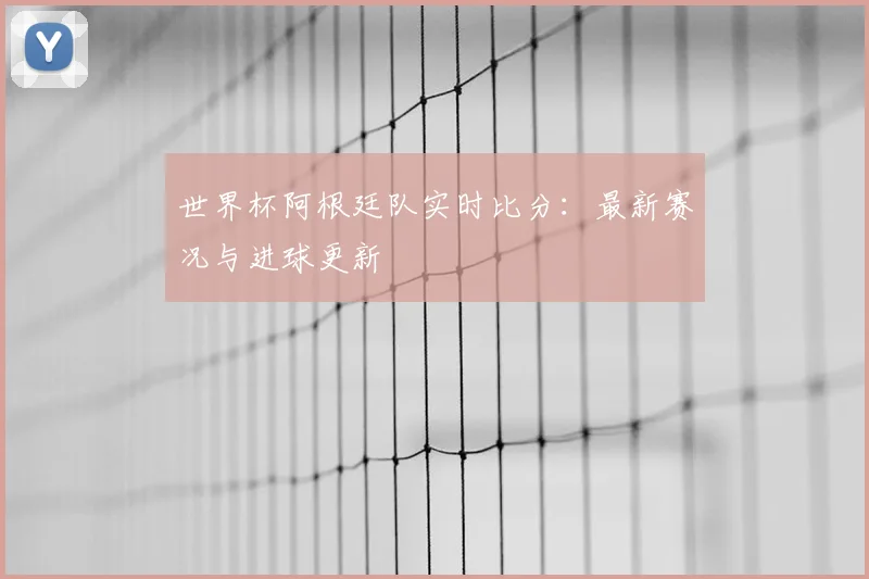 世界杯阿根廷队实时比分:最新赛况与进球更新