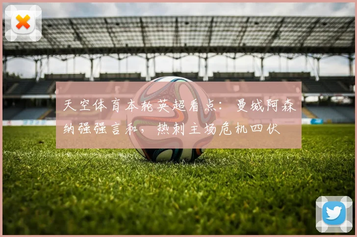 天空体育本轮英超看点：曼城阿森纳强强言和，热刺主场危机四伏