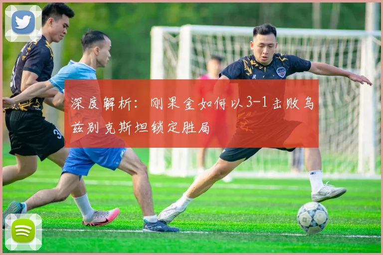 深度解析：刚果金如何以3-1击败乌兹别克斯坦锁定胜局