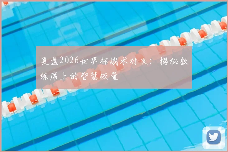 复盘2026世界杯战术对决:揭秘教练席上的智慧较量